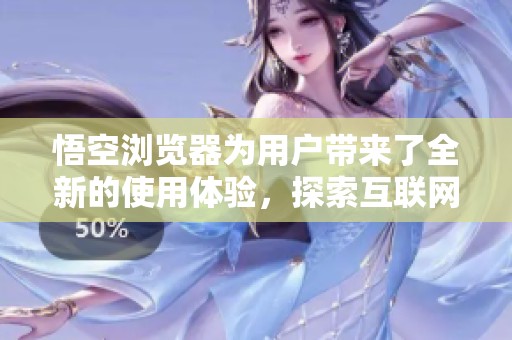 悟空浏览器为用户带来了全新的使用体验，探索互联网的乐趣与便捷。