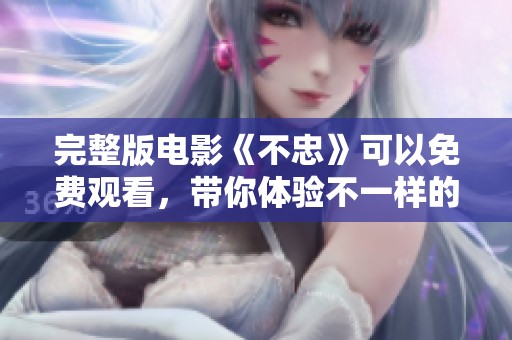 完整版电影《不忠》可以免费观看，带你体验不一样的故事情感