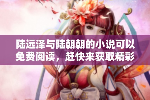 陆远泽与陆朝朝的小说可以免费阅读，赶快来获取精彩内容吧！