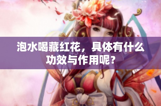 泡水喝藏红花，具体有什么功效与作用呢？