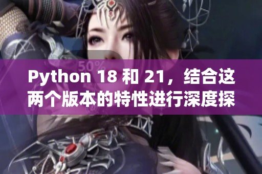 Python 18 和 21，结合这两个版本的特性进行深度探讨与比较