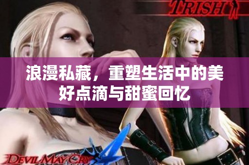 浪漫私藏，重塑生活中的美好点滴与甜蜜回忆