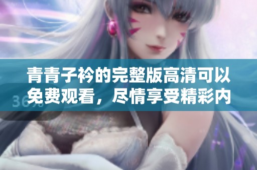 青青子衿的完整版高清可以免费观看，尽情享受精彩内容吧