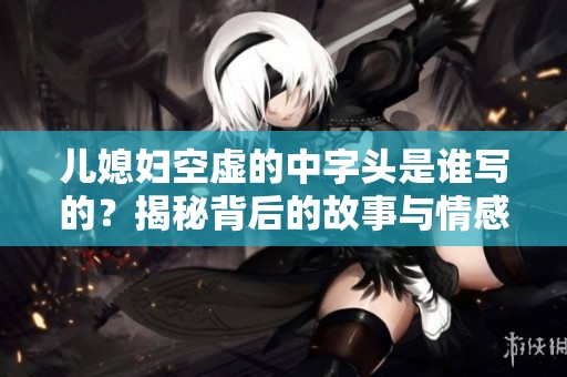 儿媳妇空虚的中字头是谁写的？揭秘背后的故事与情感纠葛