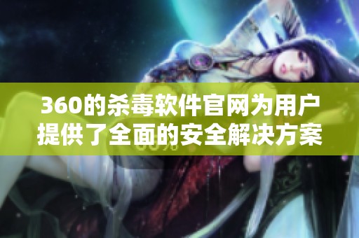 360的杀毒软件官网为用户提供了全面的安全解决方案