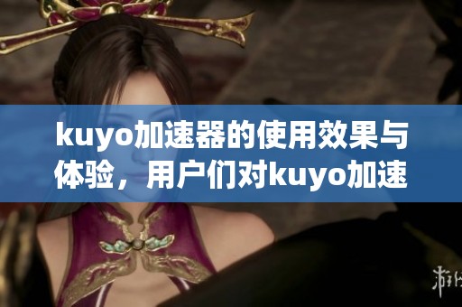 kuyo加速器的使用效果与体验，用户们对kuyo加速器的评价如何呢