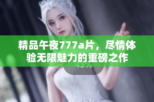 精品午夜777**，尽情体验无限魅力的重磅之作
