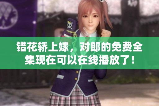 错花轿上嫁，对郎的免费全集现在可以在线播放了！