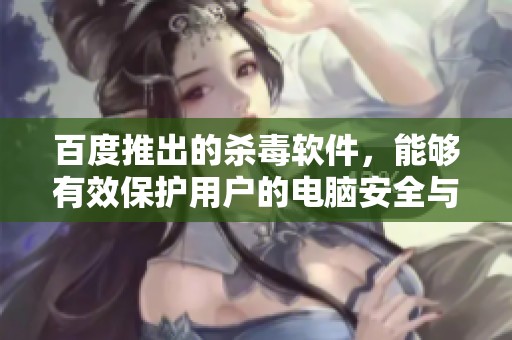 百度推出的杀毒软件，能够有效保护用户的电脑安全与隐私
