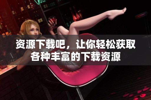 资源下载吧，让你轻松获取各种丰富的下载资源