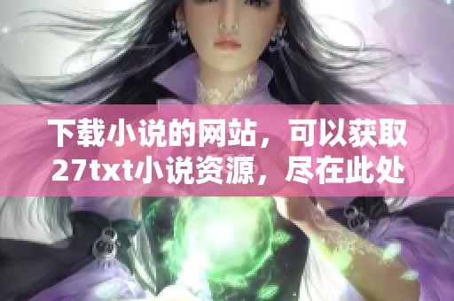 下载小说的网站，可以获取27txt小说资源，尽在此处等你来发现