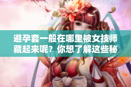 避孕套一般在哪里被女技师藏起来呢？你想了解这些秘密吗？