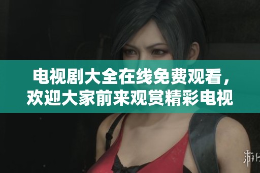 电视剧大全在线免费观看，欢迎大家前来观赏精彩电视剧！