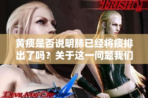 黄痰是否说明肺已经将痰排出了吗？关于这一问题我们应深入探讨。