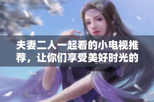 夫妻二人一起看的小电视推荐，让你们享受美好时光的最佳选择