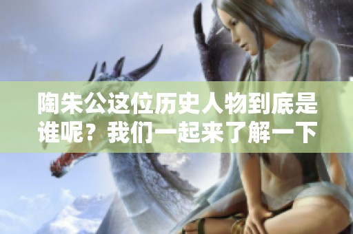 陶朱公这位历史人物到底是谁呢？我们一起来了解一下他的事迹。