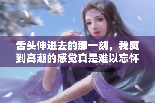 舌头伸进去的那一刻，我爽到高潮的感觉真是难以忘怀