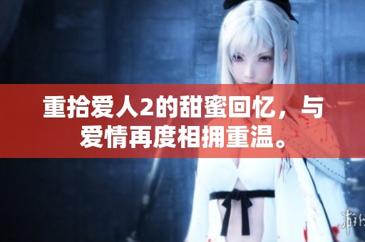 重拾爱人2的甜蜜回忆，与爱情再度相拥重温。
