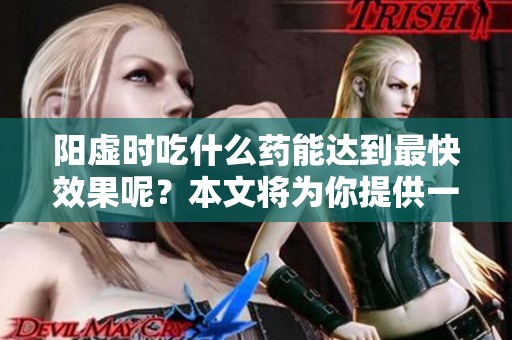 阳虚时吃什么药能达到最快效果呢？本文将为你提供一些建议。