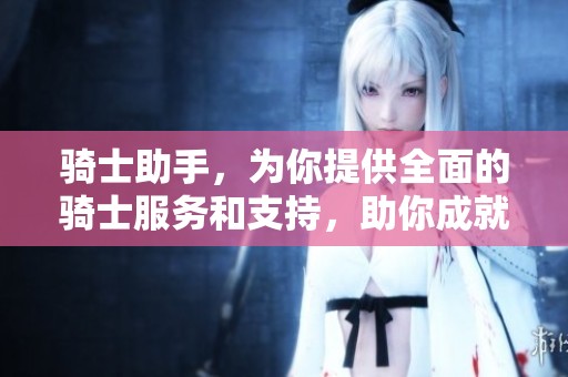 骑士助手，为你提供全面的骑士服务和支持，助你成就辉煌之路