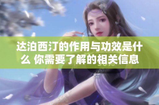 达泊西汀的作用与功效是什么 你需要了解的相关信息与细节