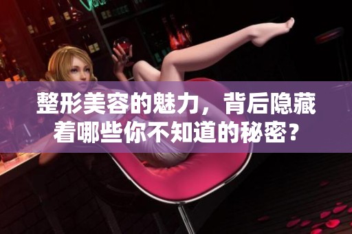 整形美容的魅力，背后隐藏着哪些你不知道的秘密？