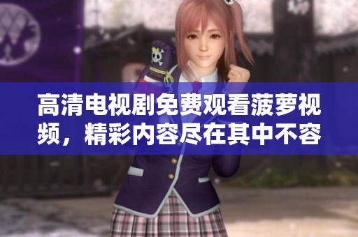 高清电视剧免费观看菠萝视频，精彩内容尽在其中不容错过
