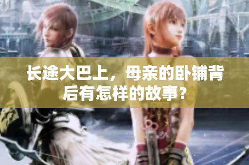 长途大巴上，母亲的卧铺背后有怎样的故事？