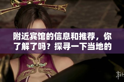 附近宾馆的信息和推荐，你了解了吗？探寻一下当地的住宿选择吧！