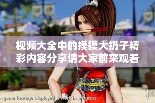 视频大全中的摸摸大扔子精彩内容分享请大家前来观看与体验！