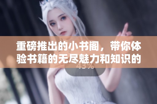 重磅推出的小书阁，带你体验书籍的无尽魅力和知识的海洋