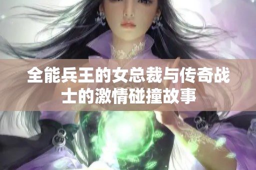 全能兵王的女总裁与传奇战士的激情碰撞故事