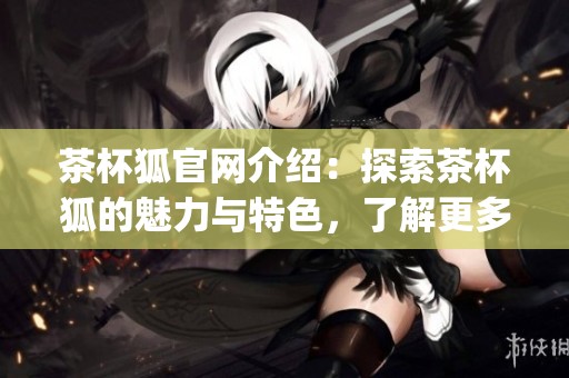 茶杯狐官网介绍：探索茶杯狐的魅力与特色，了解更多关于cupfox的信息