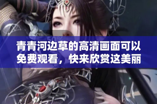青青河边草的高清画面可以免费观看，快来欣赏这美丽的自然风光吧！