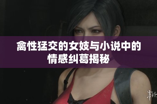 禽性猛交的女妓与小说中的情感纠葛揭秘