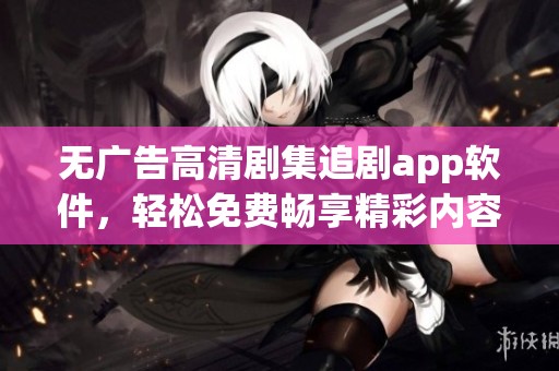 无广告高清剧集追剧app软件，轻松免费畅享精彩内容