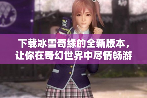 下载冰雪奇缘的全新版本，让你在奇幻世界中尽情畅游