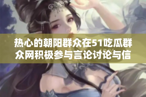 热心的朝阳群众在51吃瓜群众网积极参与言论讨论与信息交流