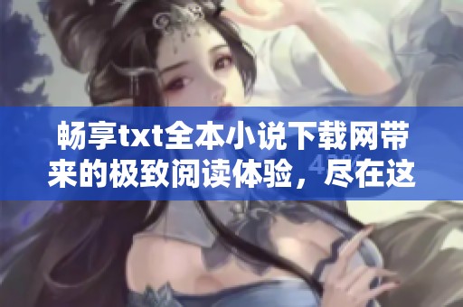 畅享txt全本小说下载网带来的极致阅读体验，尽在这里等你来发现！