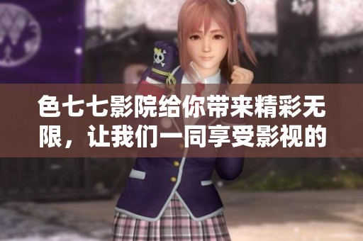 色七七影院给你带来精彩无限，让我们一同享受影视的魅力与乐趣。
