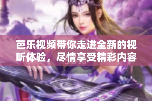 芭乐视频带你走进全新的视听体验，尽情享受精彩内容分享！