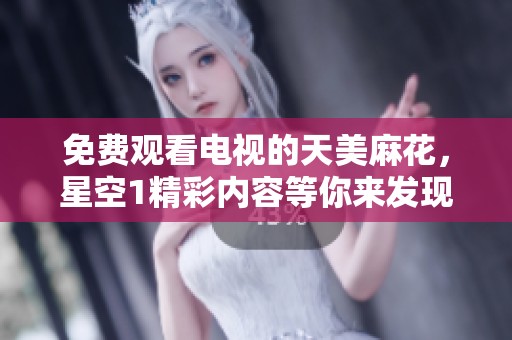 免费观看电视的天美麻花，星空1精彩内容等你来发现