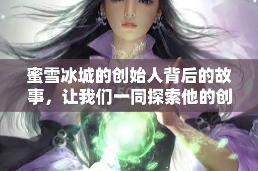 蜜雪冰城的创始人背后的故事，让我们一同探索他的创业历程与梦想