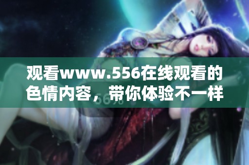 观看www.556在线观看的**内容，带你体验不一样的视觉盛宴