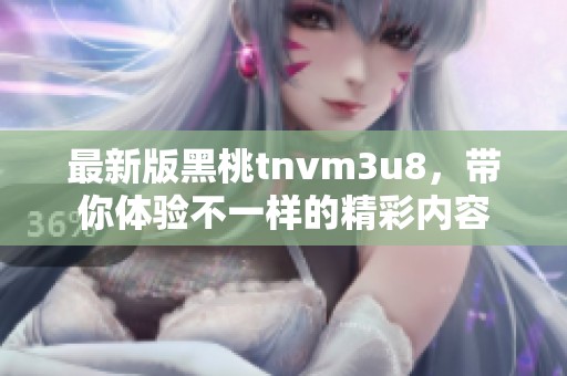 最新版黑桃tnvm3u8，带你体验不一样的精彩内容