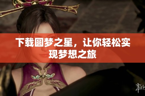 下载圆梦之星，让你轻松实现梦想之旅