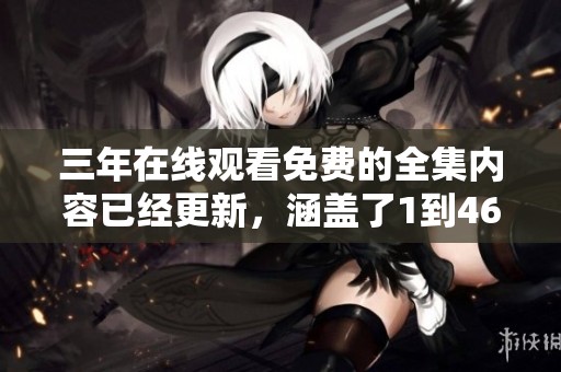 三年在线观看免费的全集内容已经更新，涵盖了1到46集的精彩内容。