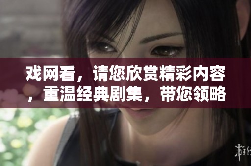 戏网看，请您欣赏精彩内容，重温经典剧集，带您领略更深的艺术魅力。