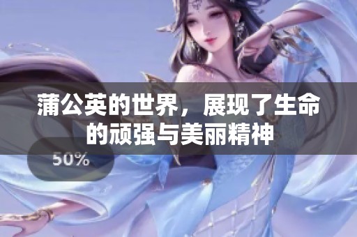 蒲公英的世界，展现了生命的顽强与美丽精神