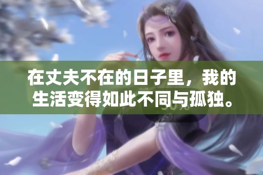 在丈夫不在的日子里，我的生活变得如此不同与孤独。